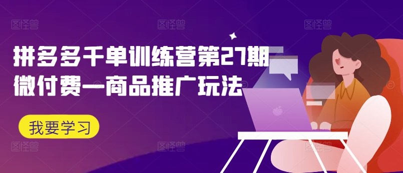 拼多多千单训练营第27期微付费—商品推广玩法——生财有道创业网-资源-项目-副业-兼职-创业-大叔的库-大叔的库