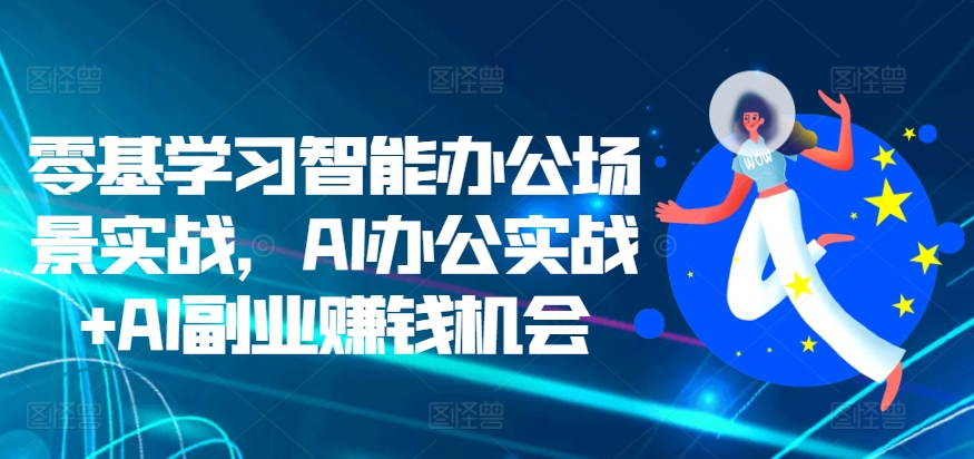 零基学习智能办公场景实战，AI办公实战+AI副业赚钱机会——生财有道创业项目网-资源-项目-副业-兼职-创业-大叔的库-大叔的库