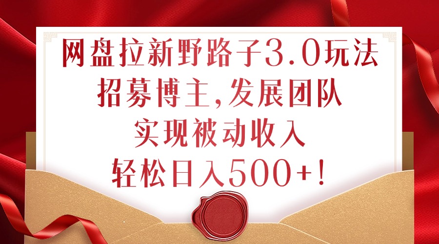 网盘拉新野路子3.0玩法，招募博主，发展团队，实现被动收入，轻松日入500+【揭秘】——生财有道创业项目网-资源-项目-副业-兼职-创业-大叔的库-大叔的库
