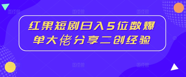 红果短剧日入5位数爆单大佬分享二创经验——生财有道创业网-资源-项目-副业-兼职-创业-大叔的库-大叔的库