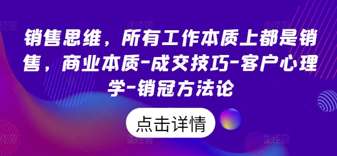 销售思维，所有工作本质上都是销售，商业本质-成交技巧-客户心理学-销冠方法论——生财有道创业网-资源-项目-副业-兼职-创业-大叔的库-大叔的库