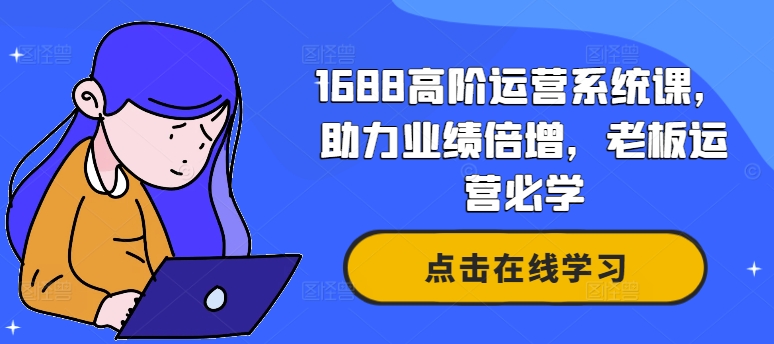 1688高阶运营系统课，助力业绩倍增，老板运营必学——生财有道创业网-资源-项目-副业-兼职-创业-大叔的库-大叔的库
