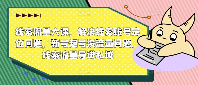 线索流量大课，解决线索账号定位问题，新号起号没流量问题，线索流量导进私域——生财有道创业网-资源-项目-副业-兼职-创业-大叔的库-大叔的库