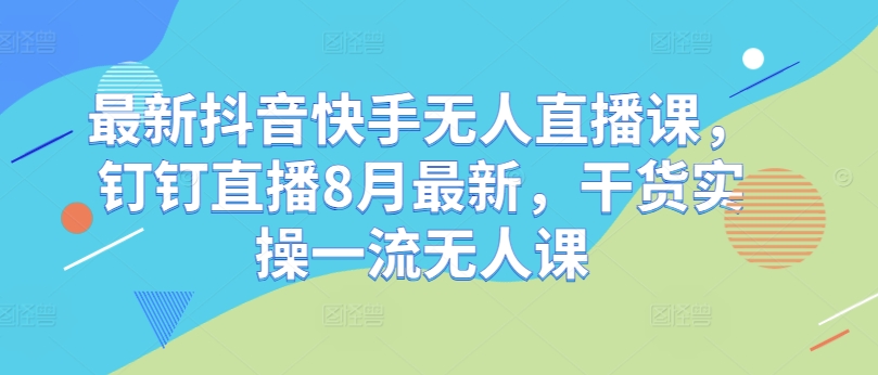 最新抖音快手无人直播课，钉钉直播8月最新，干货实操一流无人课——生财有道创业网-资源-项目-副业-兼职-创业-大叔的库-大叔的库