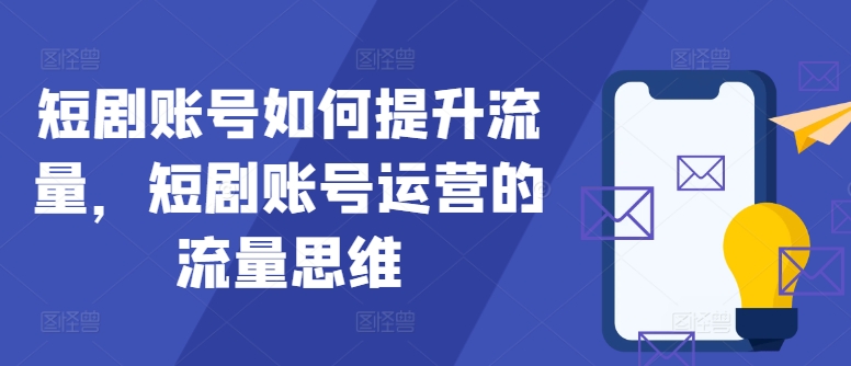 短剧账号如何提升流量，短剧账号运营的流量思维——生财有道创业网-资源-项目-副业-兼职-创业-大叔的库-大叔的库