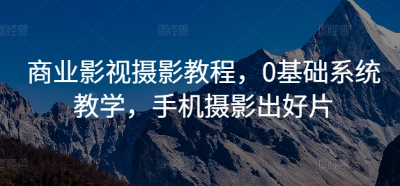商业影视摄影教程，0基础系统教学，手机摄影出好片——生财有道创业项目网-资源-项目-副业-兼职-创业-大叔的库-大叔的库