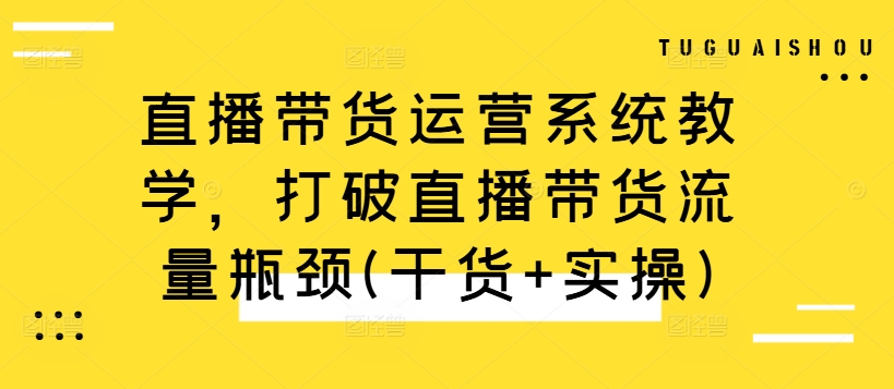 直播带货运营系统教学，打破直播带货流量瓶颈(干货+实操)——生财有道创业项目网-资源-项目-副业-兼职-创业-大叔的库-大叔的库
