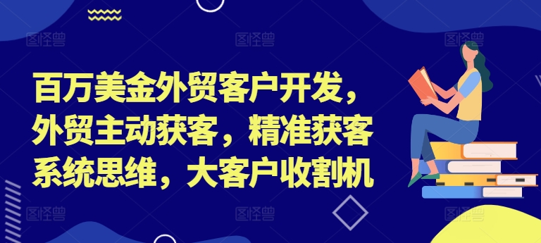 百万美金外贸客户开发，外贸主动获客，精准获客系统思维，大客户收割机——生财有道创业网-资源-项目-副业-兼职-创业-大叔的库-大叔的库