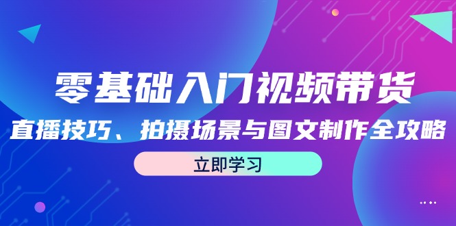 （12718期）零基础入门视频带货：直播技巧、拍摄场景与图文制作全攻略_生财有道创业网-资源-项目-副业-兼职-创业-大叔的库-大叔的库