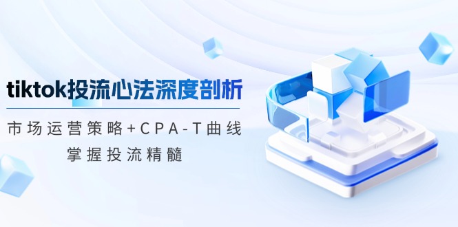 （12784期）tiktok投流心法深度剖析：市场运营策略+CPA-T曲线，掌握投流精髓_生财有道创业项目网-资源-项目-副业-兼职-创业-大叔的库-大叔的库
