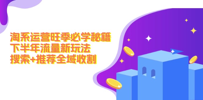 （12364期）淘系运营旺季必学秘籍：下半年流量新玩法：搜索+推荐全域收割（无水印）_生财有道创业网-资源-项目-副业-兼职-创业-大叔的库-大叔的库