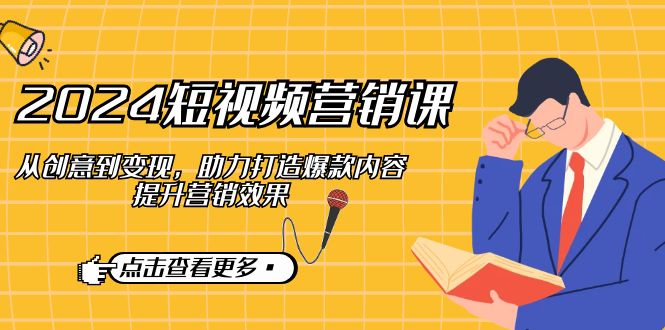 （12846期）2024短视频-营销课：从创意到变现，助力打造爆款内容，提升营销效果_生财有道创业项目网-资源-项目-副业-兼职-创业-大叔的库-大叔的库