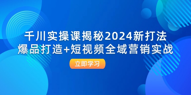 （12424期）千川实操课揭秘2024新打法：爆品打造+短视频全域营销实战_生财有道创业网-资源-项目-副业-兼职-创业-大叔的库-大叔的库