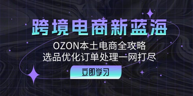 （12632期）跨境电商新蓝海：OZON本土电商全攻略，选品优化订单处理一网打尽_生财有道创业网-资源-项目-副业-兼职-创业-大叔的库-大叔的库