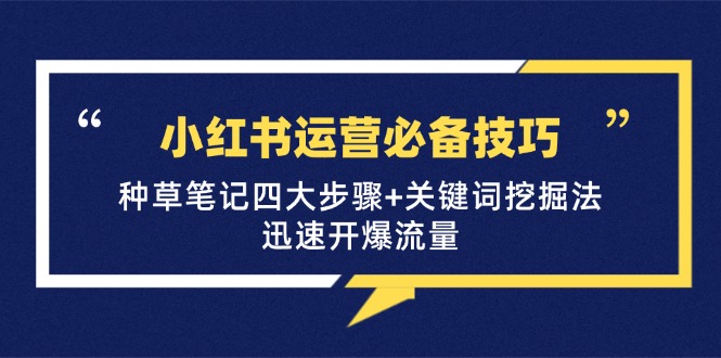 （12926期）小红书运营必备技巧，种草笔记四大步骤+关键词挖掘法：迅速开爆流量_生财有道创业项目网-资源-项目-副业-兼职-创业-大叔的库-大叔的库