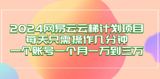 （12675期）2024网易云梯计划项目，每天只需操作几分钟 一个账号一个月一万到三万_生财有道创业网-资源-项目-副业-兼职-创业-大叔的库-大叔的库