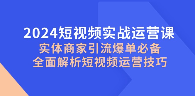 （12987期）2024短视频实战运营课，实体商家引流爆单必备，全面解析短视频运营技巧_生财有道创业项目网-资源-项目-副业-兼职-创业-大叔的库-大叔的库