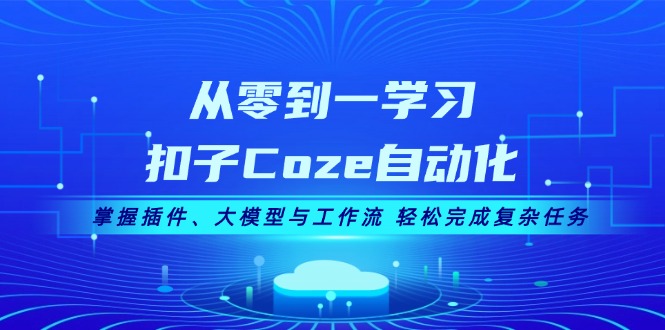 （13278期）从零到一学习扣子Coze自动化，掌握插件、大模型与工作流 轻松完成复杂任务_生财有道创业项目网-资源-项目-副业-兼职-创业-大叔的库-大叔的库