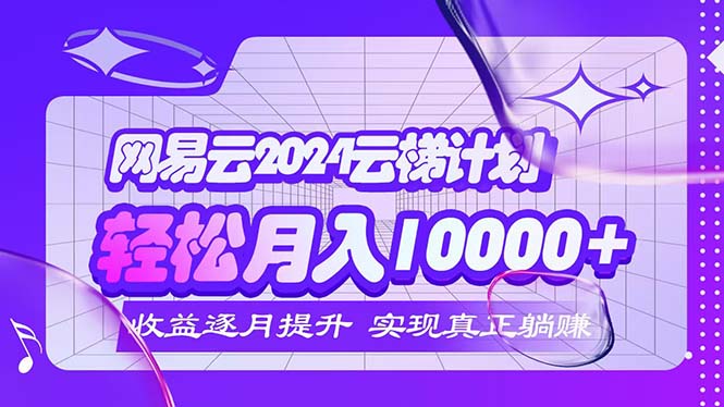 （12439期）2024网易云云梯计划  每月躺赚5000+_生财有道创业网-资源-项目-副业-兼职-创业-大叔的库-大叔的库
