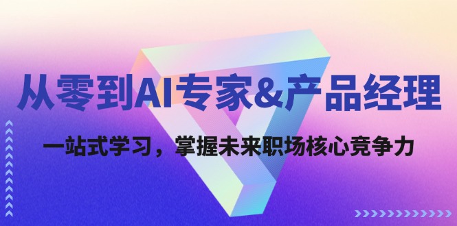 （12426期）从零到AI专家&产品经理：一站式学习，掌握未来职场核心竞争力_生财有道创业网-资源-项目-副业-兼职-创业-大叔的库-大叔的库