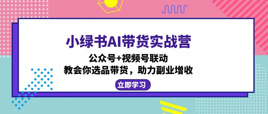 （12848期）小绿书AI带货实战营：公众号+视频号联动，教会你选品带货，助力副业增收_生财有道创业项目网-资源-项目-副业-兼职-创业-大叔的库-大叔的库