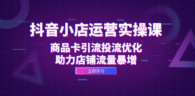 （12834期）抖音小店运营实操课：商品卡引流投流优化，助力店铺流量暴增_生财有道创业项目网-资源-项目-副业-兼职-创业-大叔的库-大叔的库