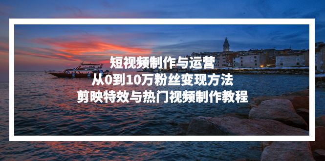 （13247期）短视频制作与运营，从0到10万粉丝变现方法，剪映特效与热门视频制作教程_生财有道创业项目网-资源-项目-副业-兼职-创业-大叔的库-大叔的库