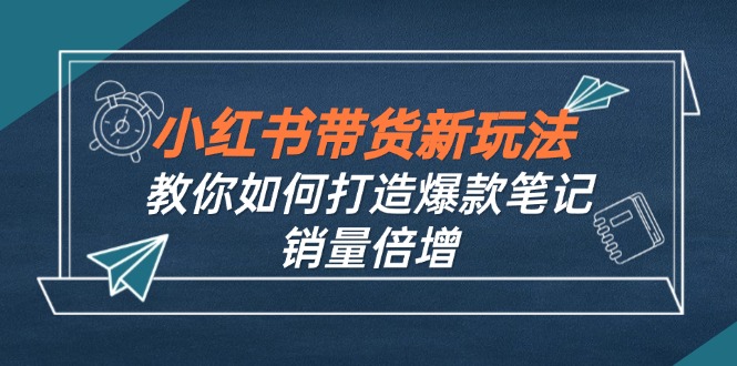 （12535期）小红书带货新玩法【9月课程】教你如何打造爆款笔记，销量倍增（无水印）_生财有道创业网-资源-项目-副业-兼职-创业-大叔的库-大叔的库