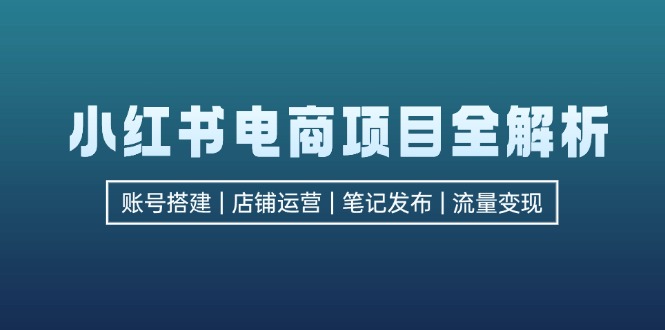 （12915期）小红书电商项目全解析，包括账号搭建、店铺运营、笔记发布  实现流量变现_生财有道创业项目网-资源-项目-副业-兼职-创业-大叔的库-大叔的库