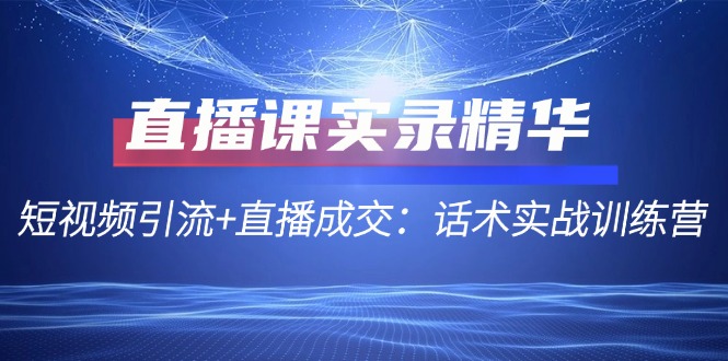 （12519期）直播课实录精华：短视频引流+直播成交：话术实战训练营_生财有道创业网-资源-项目-副业-兼职-创业-大叔的库-大叔的库