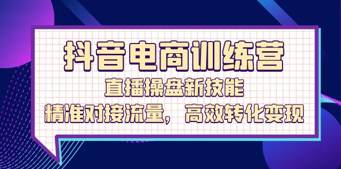（12676期）抖音电商训练营：直播操盘新技能，精准对接流量，高效转化变现_生财有道创业网-资源-项目-副业-兼职-创业-大叔的库-大叔的库