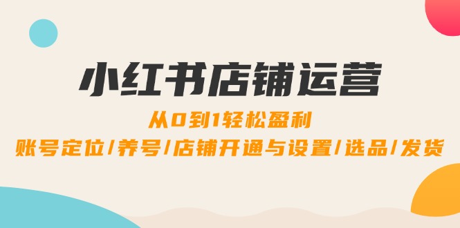 （12570期）小红书店铺运营：0到1轻松盈利，账号定位/养号/店铺开通与设置/选品/发货_生财有道创业网-资源-项目-副业-兼职-创业-大叔的库-大叔的库