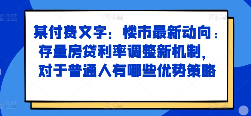 某付费文章：楼市最新动向，存量房贷利率调整新机制，对于普通人有哪些优势策略——生财有道创业项目网-资源-项目-副业-兼职-创业-大叔的库-大叔的库