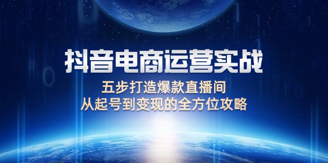 （12542期）抖音电商运营实战：五步打造爆款直播间，从起号到变现的全方位攻略_生财有道创业网-资源-项目-副业-兼职-创业-大叔的库-大叔的库