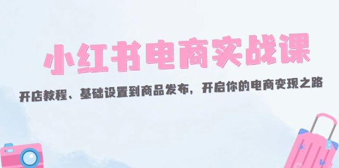 （12367期）小红书电商实战课：开店教程、基础设置到商品发布，开启你的电商变现之路_生财有道创业网-资源-项目-副业-兼职-创业-大叔的库-大叔的库
