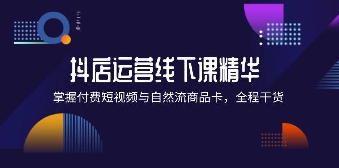 （12415期）抖店进阶线下课精华：掌握付费短视频与自然流商品卡，全程干货！_生财有道创业网-资源-项目-副业-兼职-创业-大叔的库-大叔的库