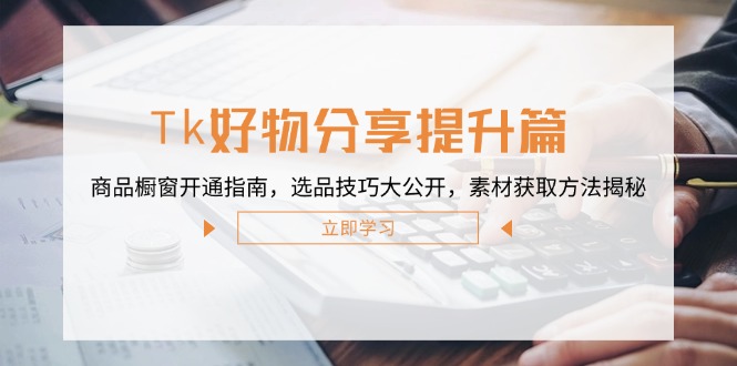 （12726期）Tk好物分享提升篇：商品橱窗开通指南，选品技巧大公开，素材获取方法揭秘_生财有道创业网-资源-项目-副业-兼职-创业-大叔的库-大叔的库