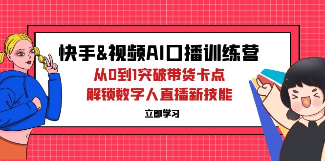 （12665期）快手&视频号AI口播特训营：从0到1突破带货卡点，解锁数字人直播新技能_生财有道创业网-资源-项目-副业-兼职-创业-大叔的库-大叔的库