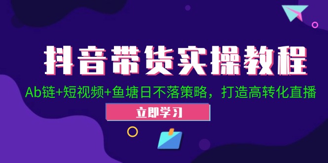 （12543期）抖音带货实操教程！Ab链+短视频+鱼塘日不落策略，打造高转化直播_生财有道创业网-资源-项目-副业-兼职-创业-大叔的库-大叔的库