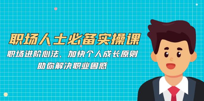 （12863期）职场人士必备实操课：职场进阶心法、加快个人成长原则，助你解决职业困惑_生财有道创业项目网-资源-项目-副业-兼职-创业-大叔的库-大叔的库