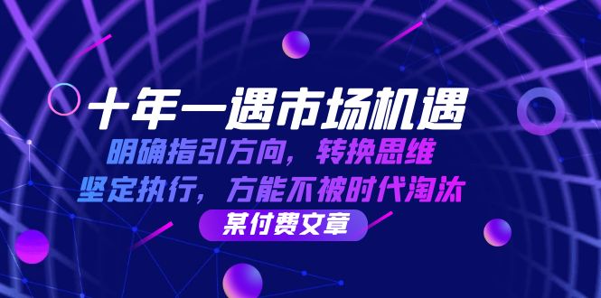 （12818期）十年 一遇 市场机遇，明确指引方向，转换思维，坚定执行，方能不被时代…_生财有道创业项目网-资源-项目-副业-兼职-创业-大叔的库-大叔的库