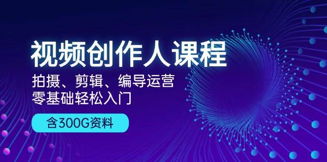 视频创作人课程：拍摄、剪辑、编导运营，零基础轻松入门，附300G资料_生财有道创业网-资源-项目-副业-兼职-创业-大叔的库-大叔的库