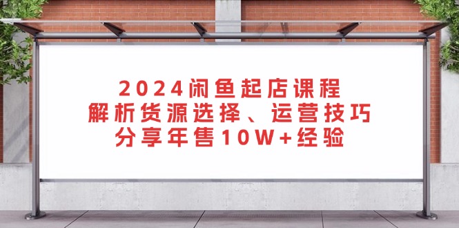 （13267期）2024闲鱼起店课程：解析货源选择、运营技巧，分享年售10W+经验_生财有道创业项目网-资源-项目-副业-兼职-创业-大叔的库-大叔的库