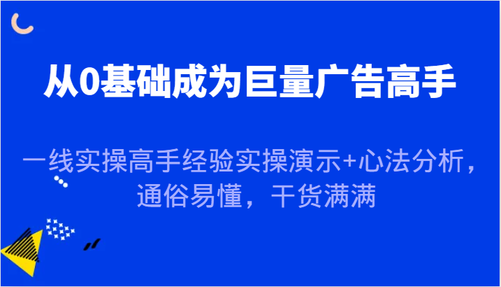 从0基础成为巨量广告高手，一线实操高手经验实操演示+心法分析，通俗易懂，干货满满_生财有道创业网-资源-项目-副业-兼职-创业-大叔的库-大叔的库