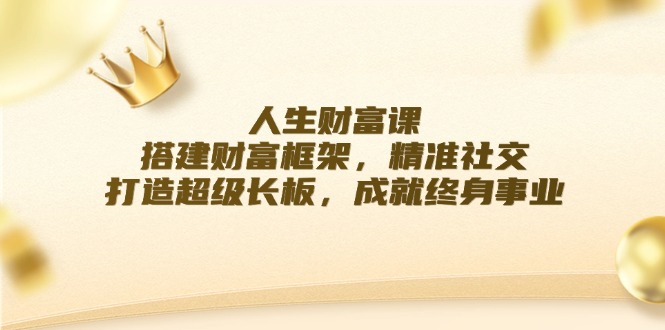 （12384期）人生财富课：搭建财富框架，精准社交，打造超级长板，成就终身事业_生财有道创业网-资源-项目-副业-兼职-创业-大叔的库-大叔的库