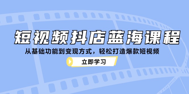 （12960期）短视频抖店蓝海课程：从基础功能到变现方式，轻松打造爆款短视频_生财有道创业项目网-资源-项目-副业-兼职-创业-大叔的库-大叔的库