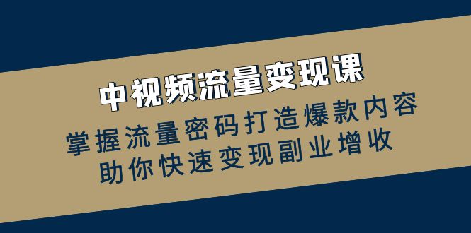 （12864期）中视频流量变现课：掌握流量密码打造爆款内容，助你快速变现副业增收_生财有道创业项目网-资源-项目-副业-兼职-创业-大叔的库-大叔的库