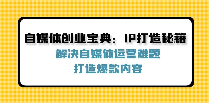 （12400期）自媒体创业宝典：IP打造秘籍：解决自媒体运营难题，打造爆款内容_生财有道创业网-资源-项目-副业-兼职-创业-大叔的库-大叔的库