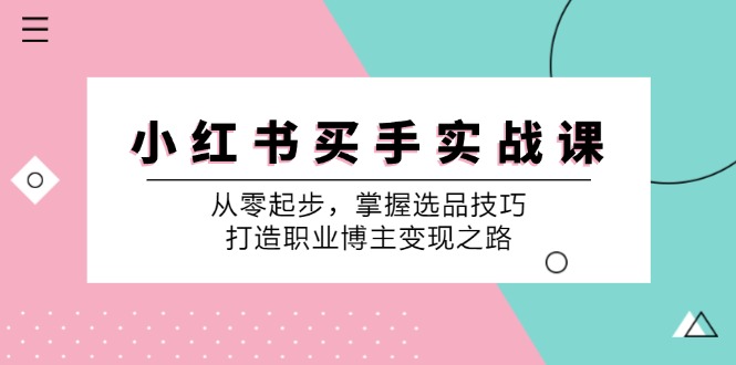 （12508期）小 红 书 买手实战课：从零起步，掌握选品技巧，打造职业博主变现之路_生财有道创业网-资源-项目-副业-兼职-创业-大叔的库-大叔的库