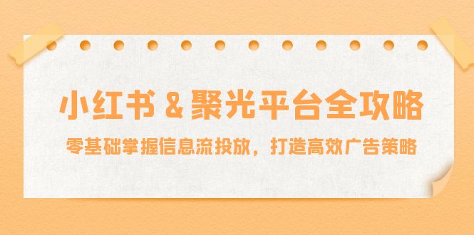 （12771期）小红薯&聚光平台全攻略：零基础掌握信息流投放，打造高效广告策略_生财有道创业项目网-资源-项目-副业-兼职-创业-大叔的库-大叔的库